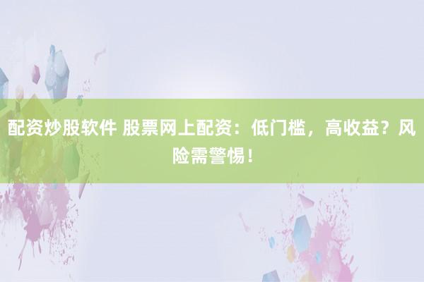配资炒股软件 股票网上配资：低门槛，高收益？风险需警惕！