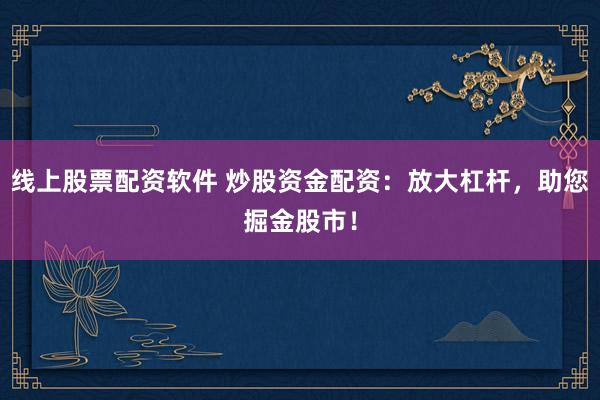 线上股票配资软件 炒股资金配资：放大杠杆，助您掘金股市！