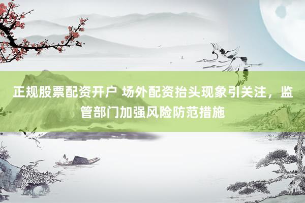 正规股票配资开户 场外配资抬头现象引关注，监管部门加强风险防范措施