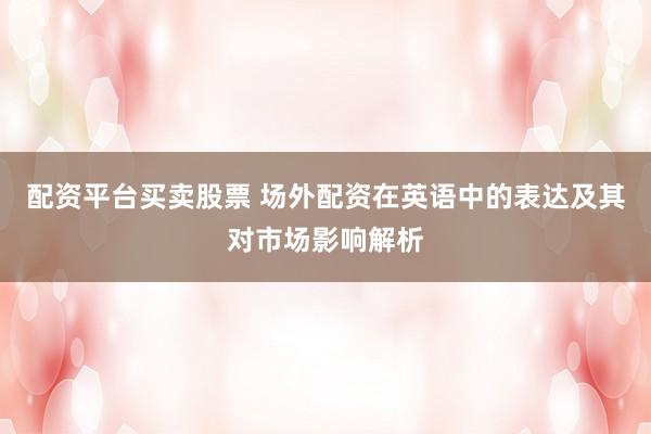 配资平台买卖股票 场外配资在英语中的表达及其对市场影响解析