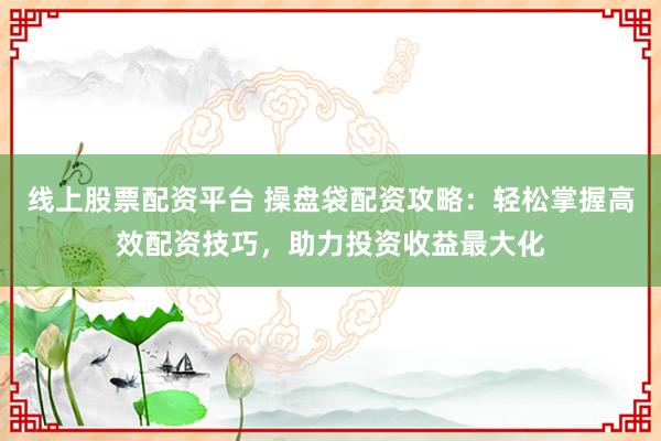 线上股票配资平台 操盘袋配资攻略：轻松掌握高效配资技巧，助力投资收益最大化