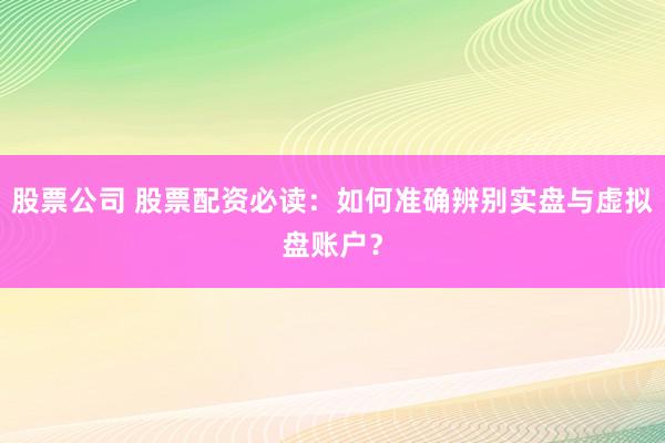 股票公司 股票配资必读：如何准确辨别实盘与虚拟盘账户？
