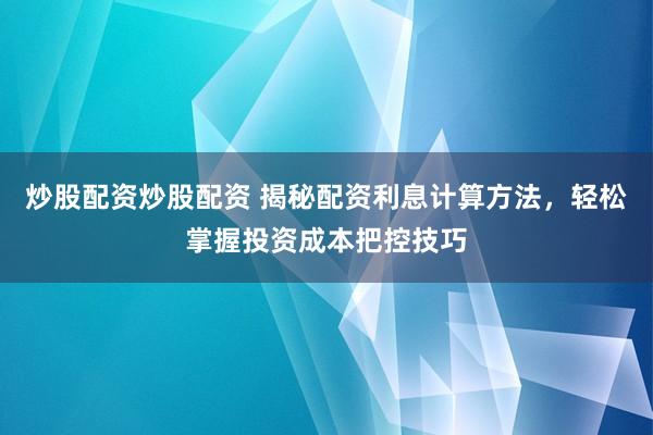 炒股配资炒股配资 揭秘配资利息计算方法，轻松掌握投资成本把控技巧