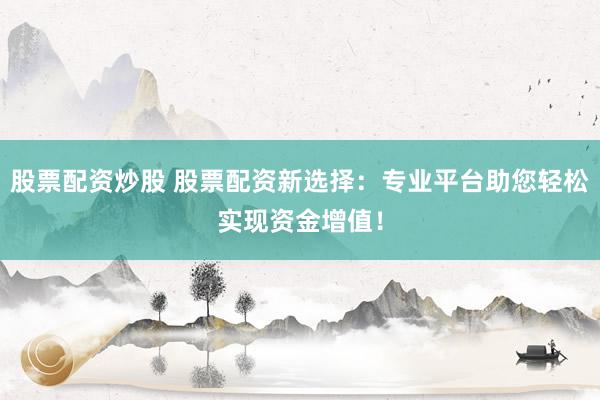股票配资炒股 股票配资新选择：专业平台助您轻松实现资金增值！