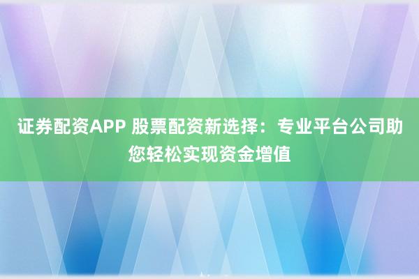 证券配资APP 股票配资新选择：专业平台公司助您轻松实现资金增值
