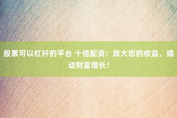 股票可以杠杆的平台 十倍配资：放大您的收益，撬动财富增长！