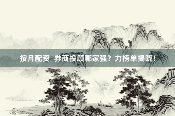 按月配资  券商投顾哪家强？力榜单揭晓！