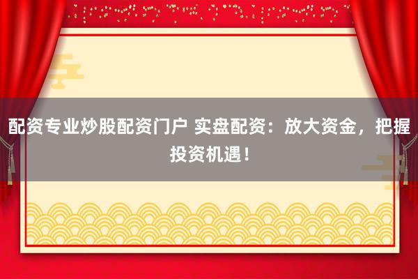 配资专业炒股配资门户 实盘配资：放大资金，把握投资机遇！