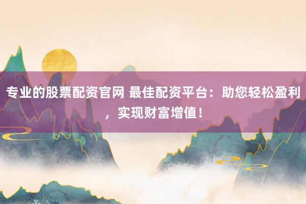 专业的股票配资官网 最佳配资平台：助您轻松盈利，实现财富增值！