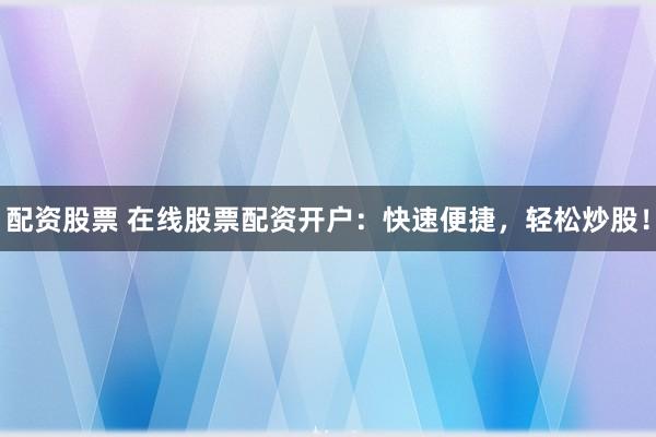 配资股票 在线股票配资开户：快速便捷，轻松炒股！