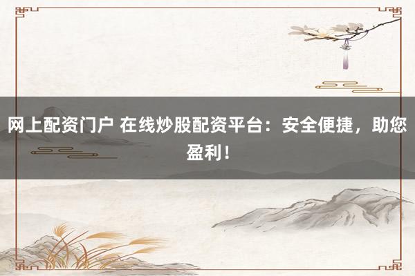 网上配资门户 在线炒股配资平台：安全便捷，助您盈利！