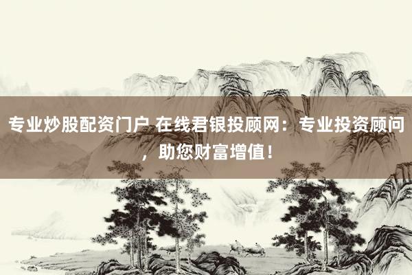 专业炒股配资门户 在线君银投顾网：专业投资顾问，助您财富增值！