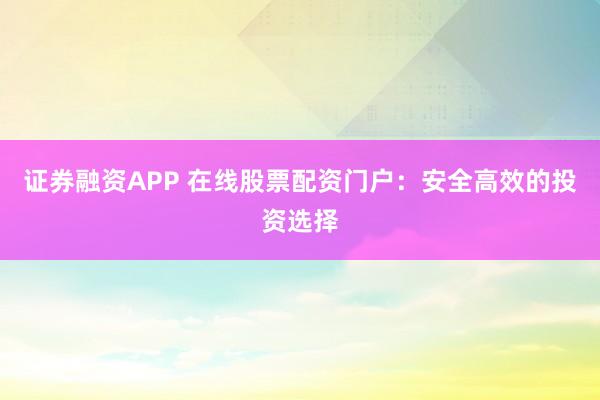 证券融资APP 在线股票配资门户：安全高效的投资选择