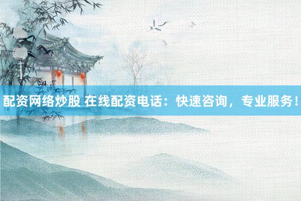 配资网络炒股 在线配资电话：快速咨询，专业服务！