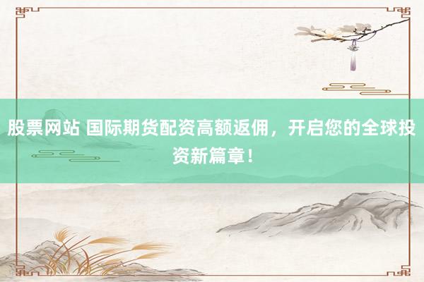 股票网站 国际期货配资高额返佣，开启您的全球投资新篇章！