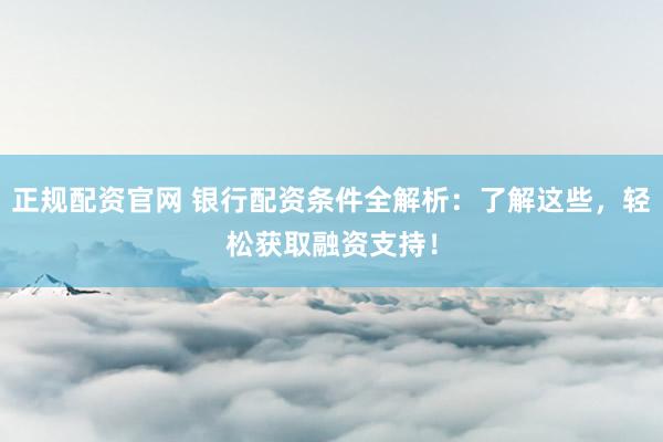 正规配资官网 银行配资条件全解析：了解这些，轻松获取融资支持！