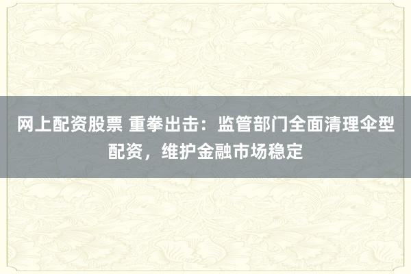 网上配资股票 重拳出击：监管部门全面清理伞型配资，维护金融市场稳定