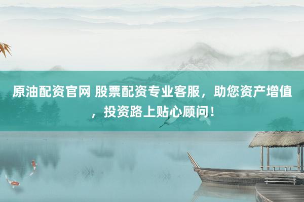 原油配资官网 股票配资专业客服，助您资产增值，投资路上贴心顾问！