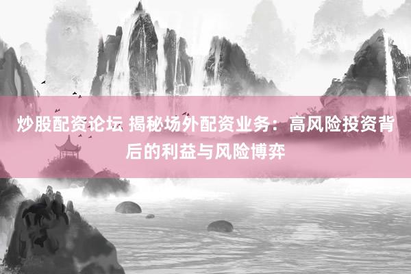 炒股配资论坛 揭秘场外配资业务：高风险投资背后的利益与风险博弈