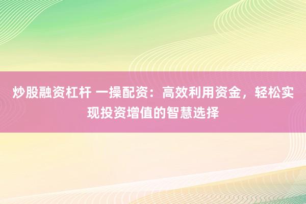 炒股融资杠杆 一操配资：高效利用资金，轻松实现投资增值的智慧选择