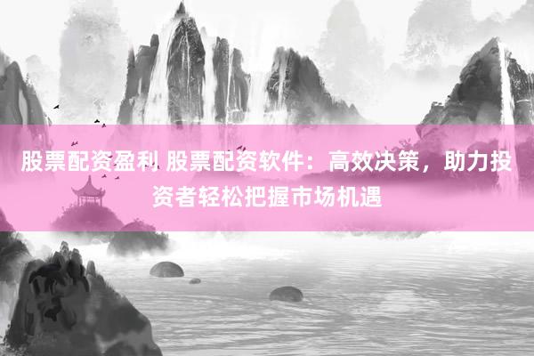 股票配资盈利 股票配资软件：高效决策，助力投资者轻松把握市场机遇
