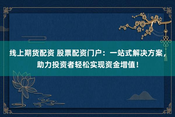 线上期货配资 股票配资门户：一站式解决方案，助力投资者轻松实现资金增值！