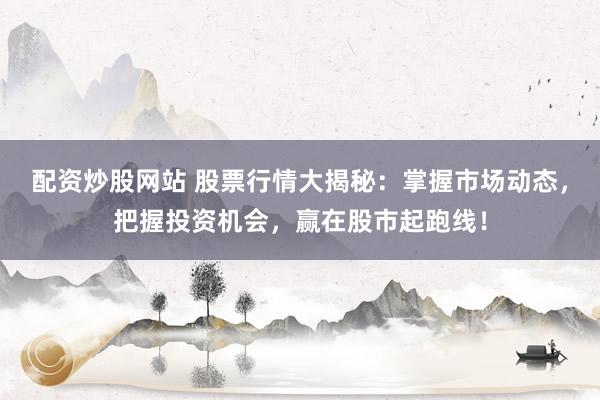 配资炒股网站 股票行情大揭秘：掌握市场动态，把握投资机会，赢在股市起跑线！
