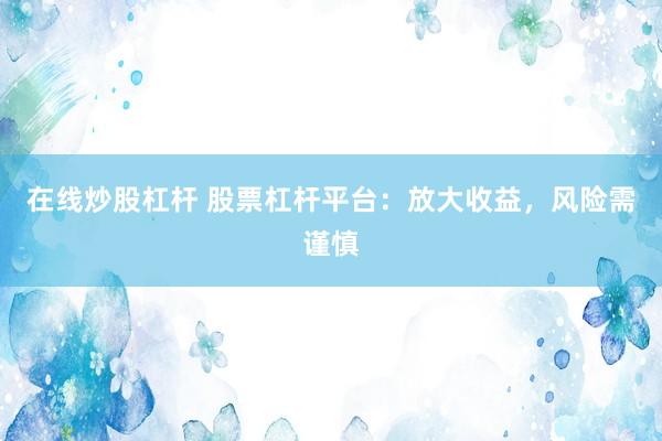 在线炒股杠杆 股票杠杆平台：放大收益，风险需谨慎