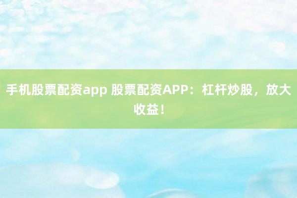 手机股票配资app 股票配资APP：杠杆炒股，放大收益！