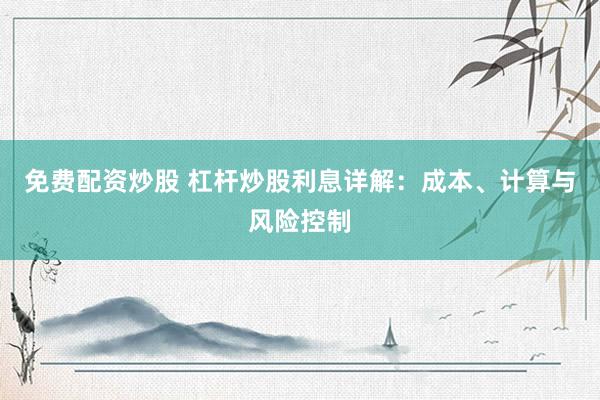 免费配资炒股 杠杆炒股利息详解：成本、计算与风险控制