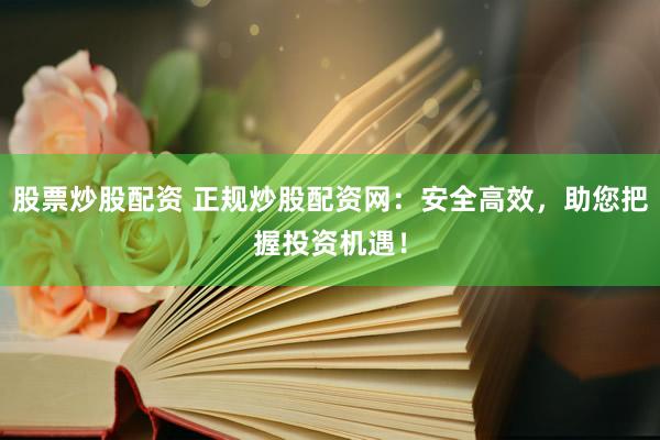 股票炒股配资 正规炒股配资网：安全高效，助您把握投资机遇！
