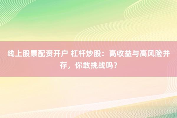 线上股票配资开户 杠杆炒股：高收益与高风险并存，你敢挑战吗？