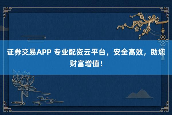 证券交易APP 专业配资云平台，安全高效，助您财富增值！