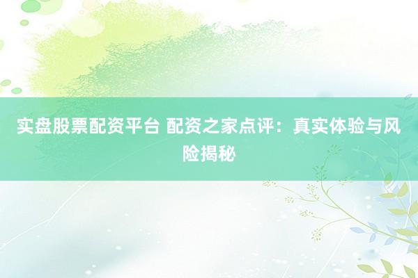 实盘股票配资平台 配资之家点评：真实体验与风险揭秘