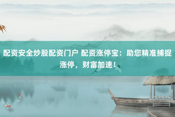 配资安全炒股配资门户 配资涨停宝：助您精准捕捉涨停，财富加速！