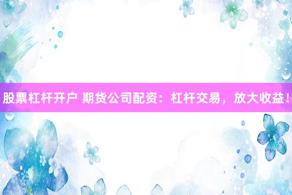 股票杠杆开户 期货公司配资：杠杆交易，放大收益！