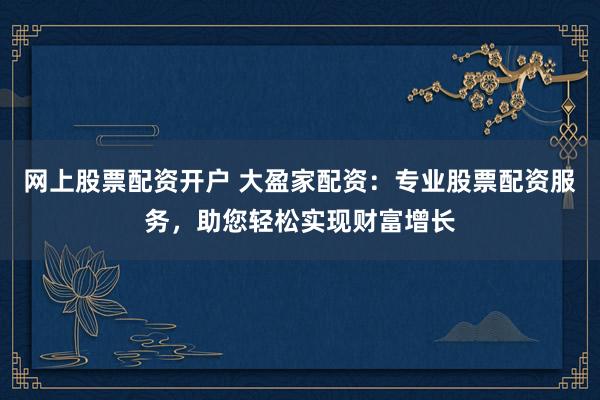 网上股票配资开户 大盈家配资：专业股票配资服务，助您轻松实现财富增长