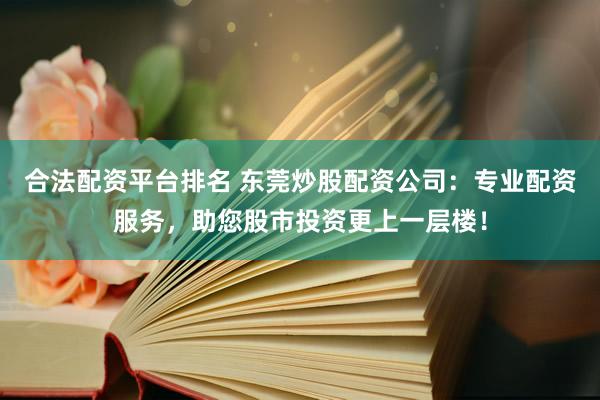 合法配资平台排名 东莞炒股配资公司：专业配资服务，助您股市投资更上一层楼！