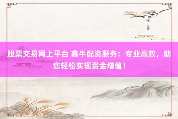 股票交易网上平台 鑫牛配资服务：专业高效，助您轻松实现资金增值！