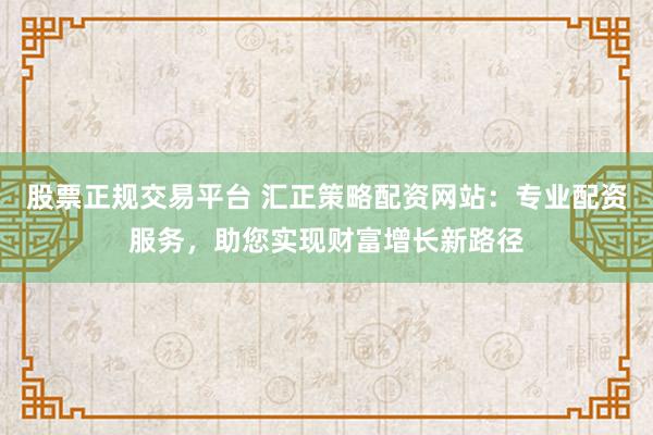 股票正规交易平台 汇正策略配资网站：专业配资服务，助您实现财富增长新路径