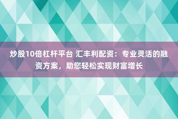 炒股10倍杠杆平台 汇丰利配资：专业灵活的融资方案，助您轻松实现财富增长