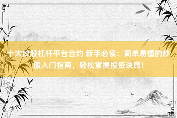 十大炒股杠杆平台合约 新手必读：简单易懂的炒股入门指南，轻松掌握投资诀窍！