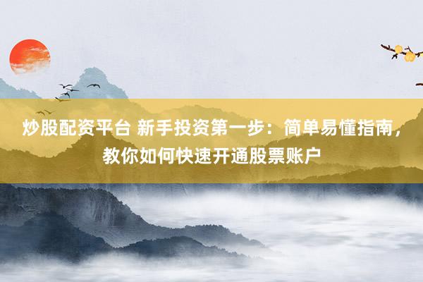 炒股配资平台 新手投资第一步：简单易懂指南，教你如何快速开通股票账户
