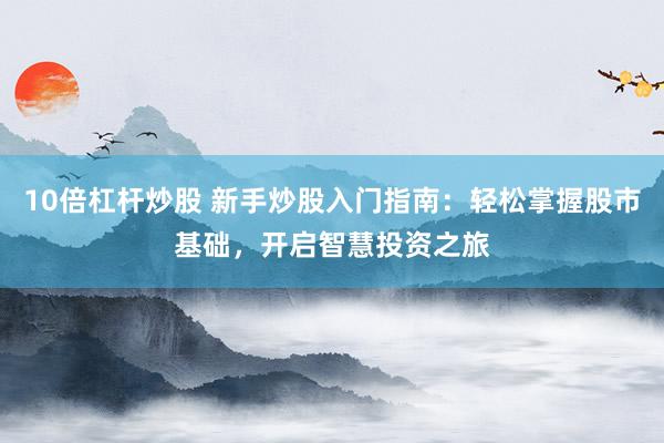10倍杠杆炒股 新手炒股入门指南：轻松掌握股市基础，开启智慧投资之旅