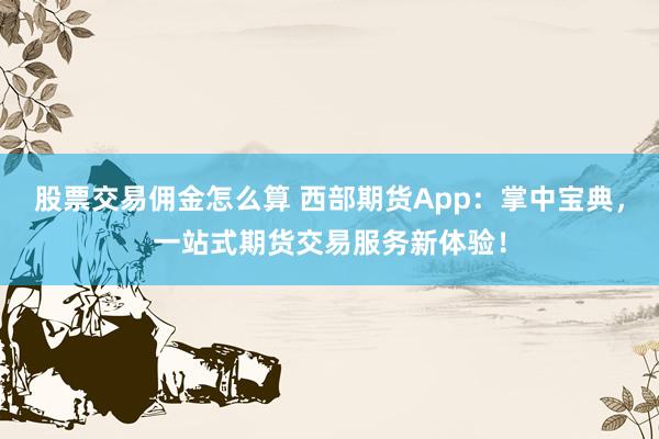 股票交易佣金怎么算 西部期货App：掌中宝典，一站式期货交易服务新体验！