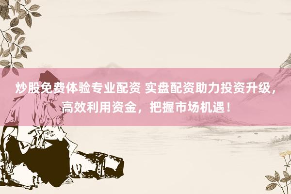 炒股免费体验专业配资 实盘配资助力投资升级，高效利用资金，把握市场机遇！