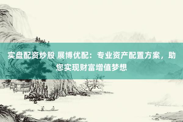 实盘配资炒股 展博优配：专业资产配置方案，助您实现财富增值梦想