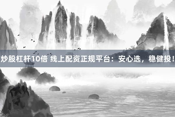 炒股杠杆10倍 线上配资正规平台：安心选，稳健投！