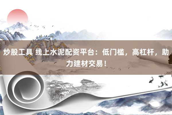 炒股工具 线上水泥配资平台：低门槛，高杠杆，助力建材交易！