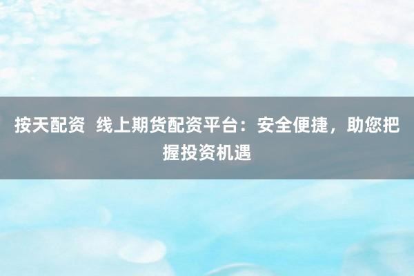 按天配资  线上期货配资平台：安全便捷，助您把握投资机遇